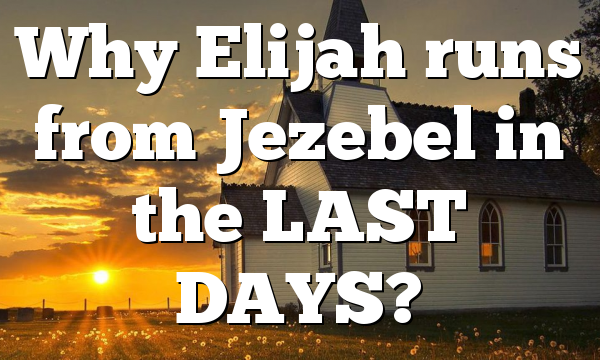 Why Elijah runs from Jezebel in the LAST DAYS?