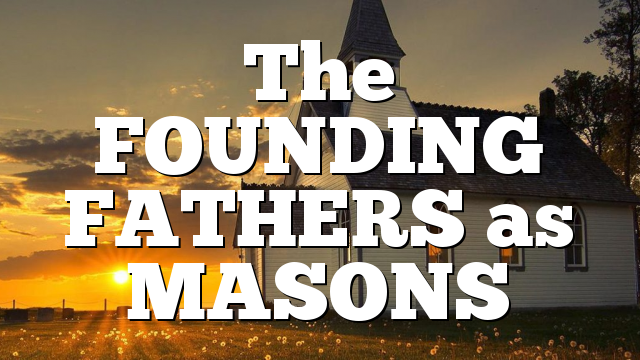 The FOUNDING FATHERS as MASONS