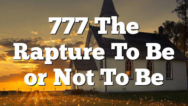 777 The Rapture To Be or Not To Be