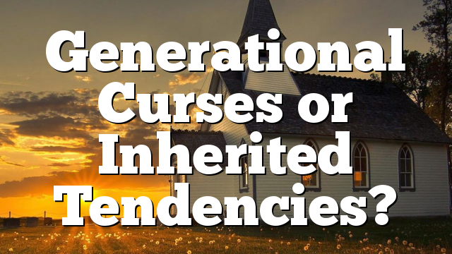 Generational Curses or Inherited Tendencies?