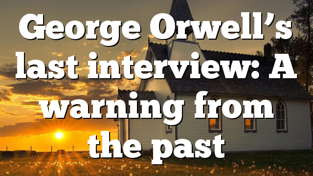 George Orwell’s last interview: A warning from the past