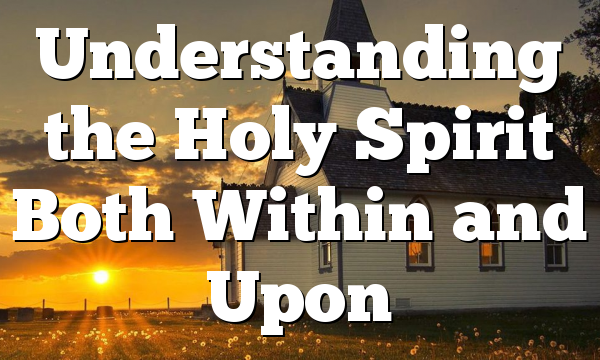 Understanding the Holy Spirit Both Within and Upon