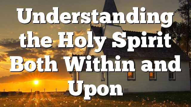 Understanding the Holy Spirit Both Within and Upon