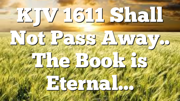KJV 1611 Shall Not Pass Away.. The Book is Eternal…