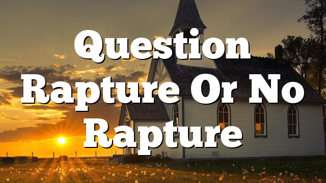 Question Rapture Or No Rapture