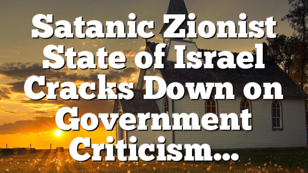 Satanic Zionist State of Israel Cracks Down on Government Criticism…