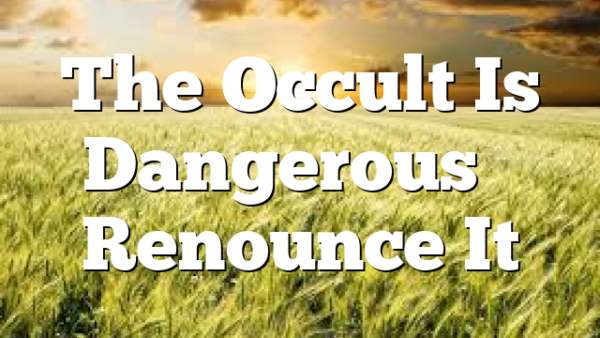 The Occult Is Dangerous – Renounce It