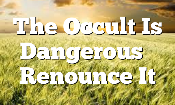 The Occult Is Dangerous – Renounce It