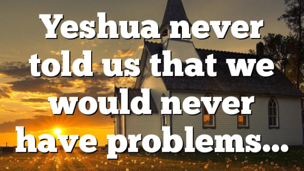 Yeshua never told us that we would never have problems…
