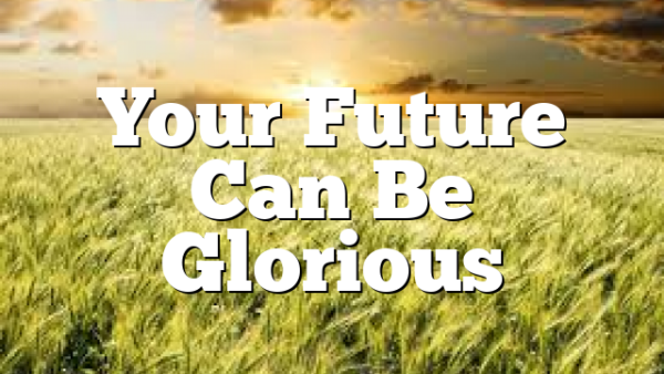 Your Future Can Be Glorious