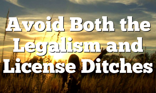 Avoid Both the Legalism and License Ditches