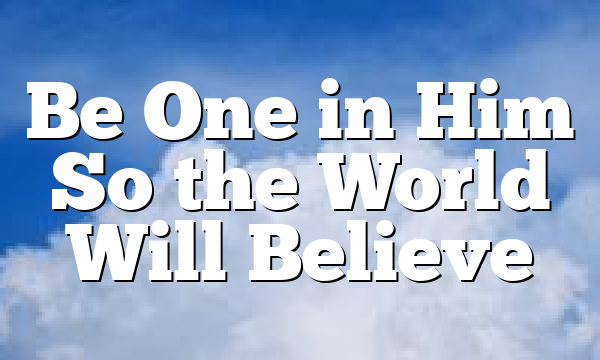 Be One in Him So the World Will Believe
