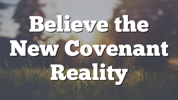 Believe the New Covenant Reality