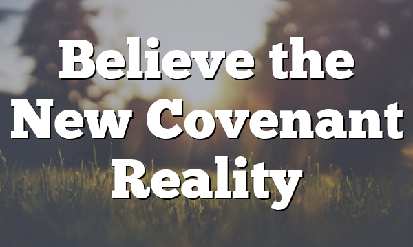 Believe the New Covenant Reality