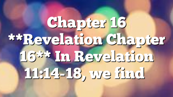 Chapter 16 **Revelation Chapter 16** In Revelation 11:14-18, we find…