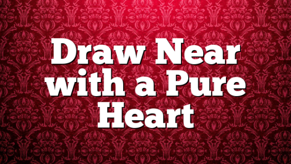 Draw Near with a Pure Heart
