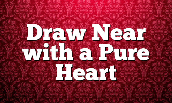 Draw Near with a Pure Heart