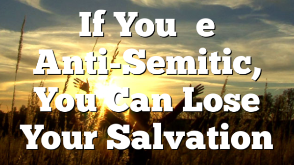 If You’re Anti-Semitic, You Can Lose Your Salvation
