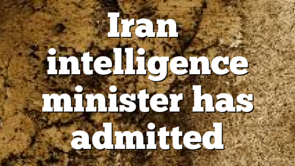 Iran’s intelligence minister has admitted
