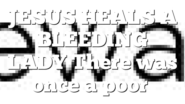 JESUS HEALS A BLEEDING LADY There was once a poor…