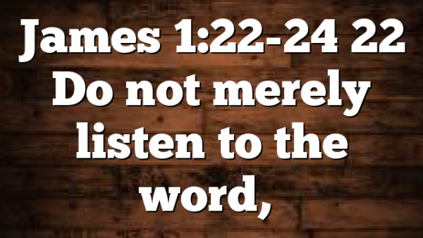 James 1:22-24 22 Do not merely listen to the word,…