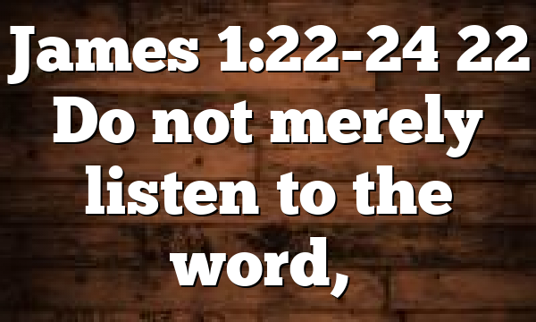 James 1:22-24 22 Do not merely listen to the word,…