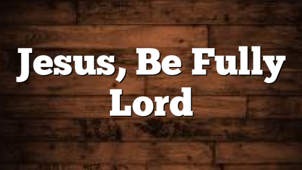 Jesus, Be Fully Lord