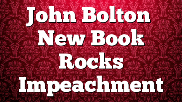 John Bolton’s New Book Rocks Impeachment