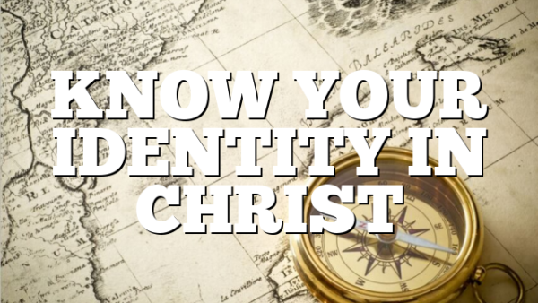 KNOW YOUR IDENTITY IN CHRIST