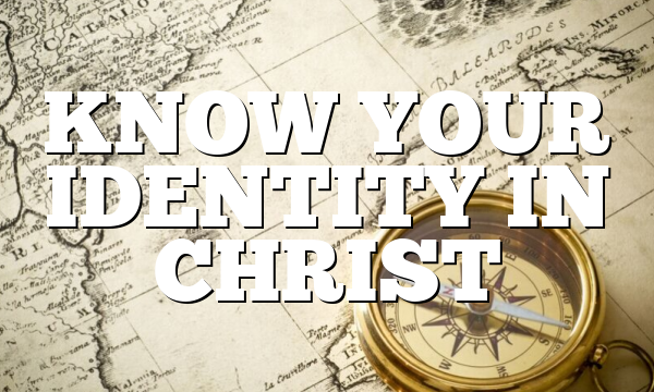 KNOW YOUR IDENTITY IN CHRIST