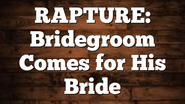 RAPTURE: Bridegroom Comes for His Bride
