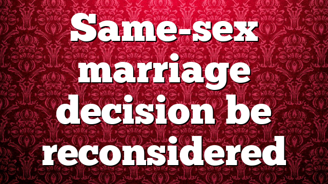 Same-sex marriage decision be reconsidered