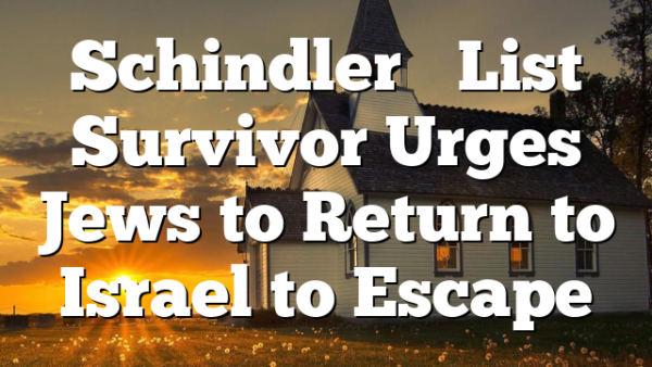 Schindler’s List Survivor Urges Jews to Return to Israel to Escape