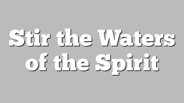 Stir the Waters of the Spirit