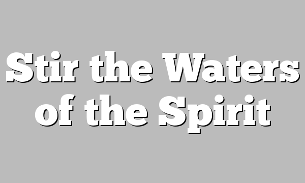 Stir the Waters of the Spirit