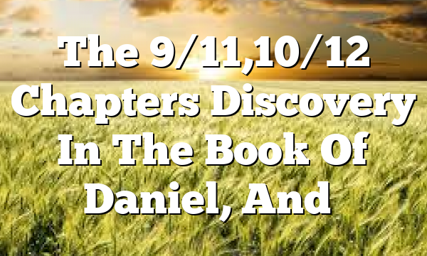 The 9/11,10/12 Chapters Discovery In The Book Of Daniel, And…