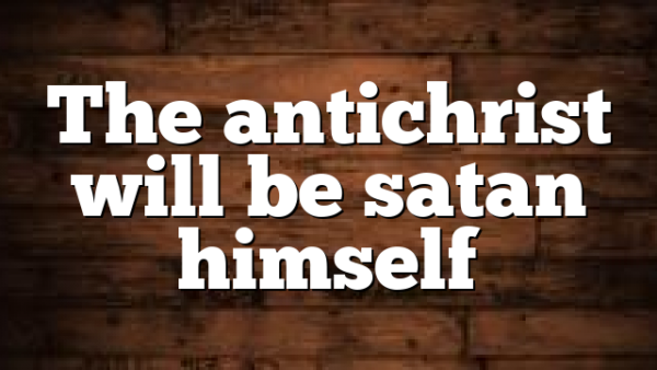 The antichrist will be satan himself