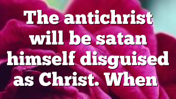 The antichrist will be satan himself disguised as Christ. When…