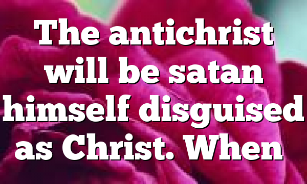 The antichrist will be satan himself disguised as Christ. When…