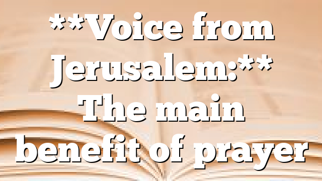 **Voice from Jerusalem:** The main benefit of prayer