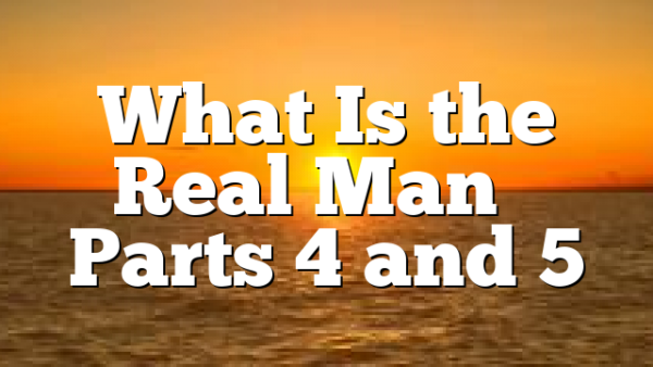 What Is the Real Man – Parts 4 and 5