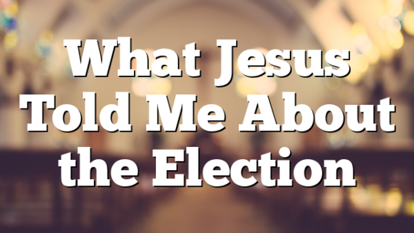What Jesus Told Me About the Election