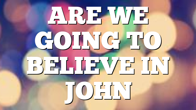 ARE WE GOING TO BELIEVE IN JOHN