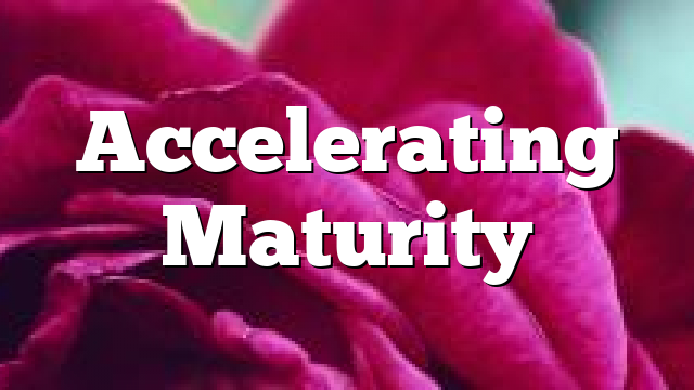 Accelerating Maturity