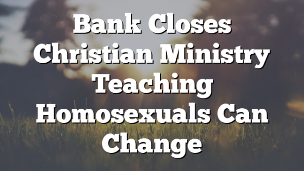 Bank Closes Christian Ministry Teaching Homosexuals Can Change