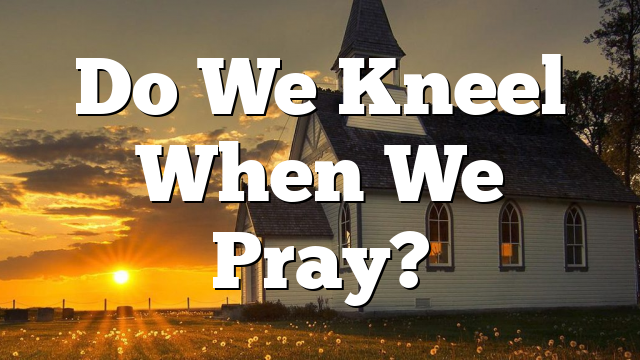 Do We Kneel When We Pray?