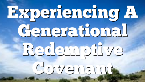 Experiencing A Generational Redemptive Covenant