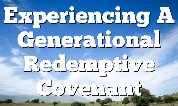 Experiencing A Generational Redemptive Covenant