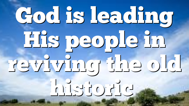 God is leading His people in reviving the old historic…