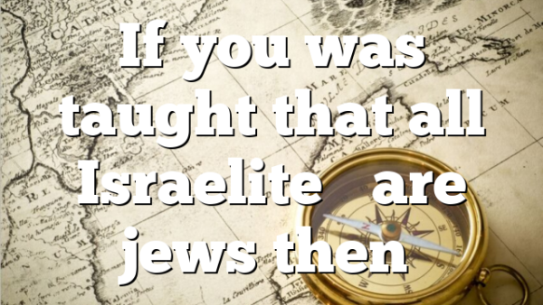 If you was taught that all Israelite’s are jews then…